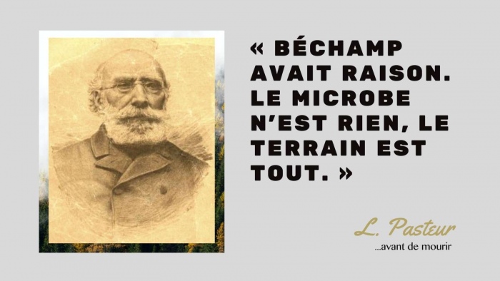 Pasteur: C'est B�champ qu avait raison: le microbe n'Est rien, le terrain est tout (juste avant de mourir)
