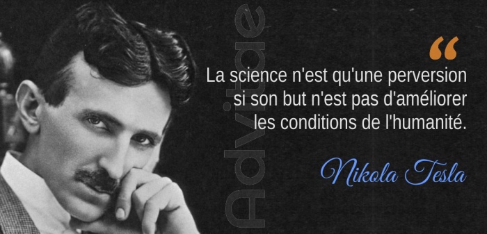 La science n'est qu'une perversion si son but n'est pas d'am�liorer  les conditions de l'humanit�.� Nikola Tesla